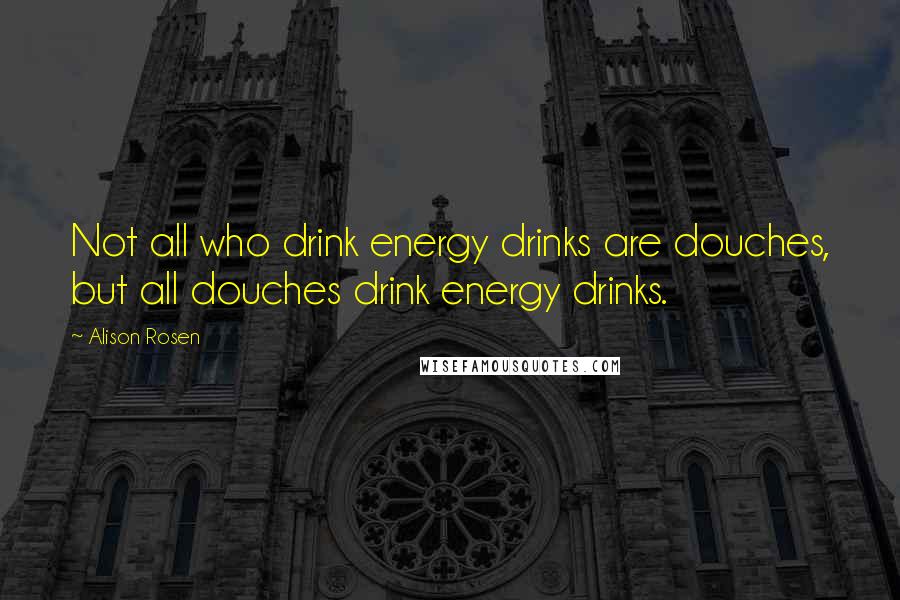 Alison Rosen Quotes: Not all who drink energy drinks are douches, but all douches drink energy drinks.