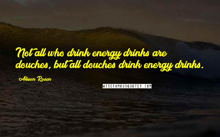 Alison Rosen Quotes: Not all who drink energy drinks are douches, but all douches drink energy drinks.