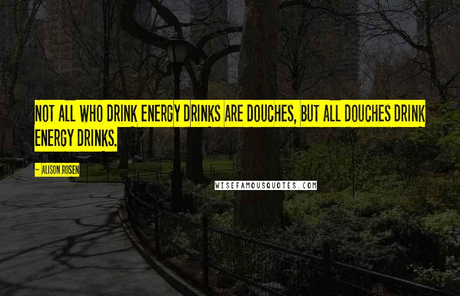 Alison Rosen Quotes: Not all who drink energy drinks are douches, but all douches drink energy drinks.