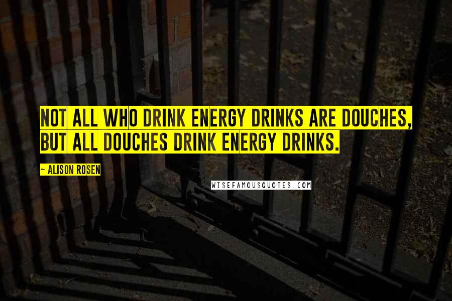 Alison Rosen Quotes: Not all who drink energy drinks are douches, but all douches drink energy drinks.