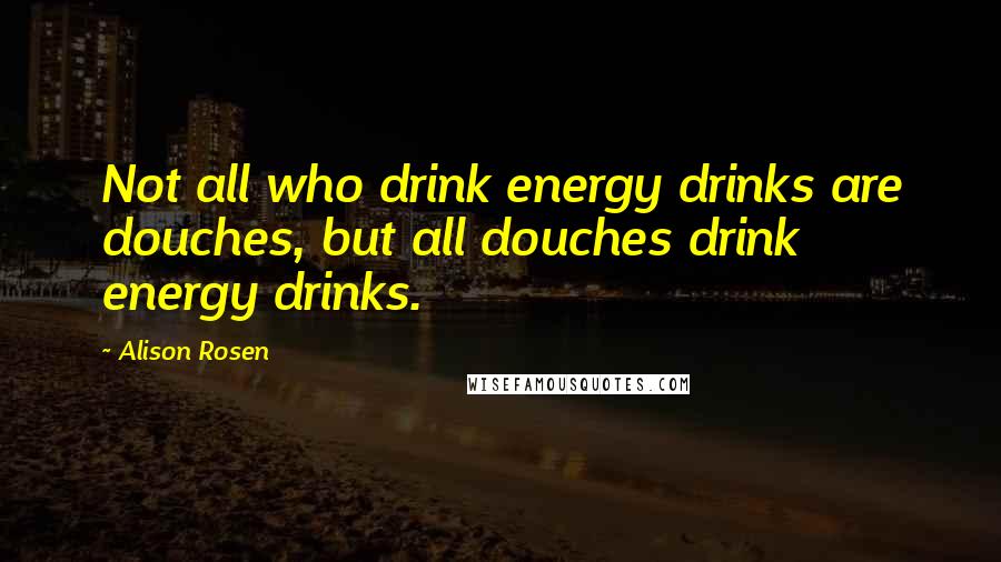 Alison Rosen Quotes: Not all who drink energy drinks are douches, but all douches drink energy drinks.