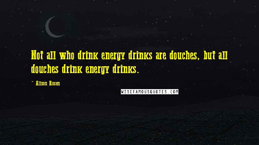 Alison Rosen Quotes: Not all who drink energy drinks are douches, but all douches drink energy drinks.