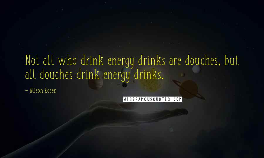 Alison Rosen Quotes: Not all who drink energy drinks are douches, but all douches drink energy drinks.