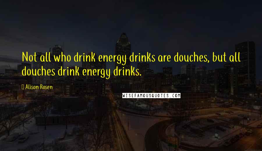 Alison Rosen Quotes: Not all who drink energy drinks are douches, but all douches drink energy drinks.