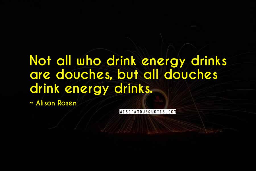 Alison Rosen Quotes: Not all who drink energy drinks are douches, but all douches drink energy drinks.