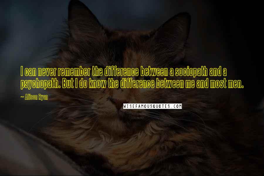 Alison Ryan Quotes: I can never remember the difference between a sociopath and a psychopath. But I do know the difference between me and most men.