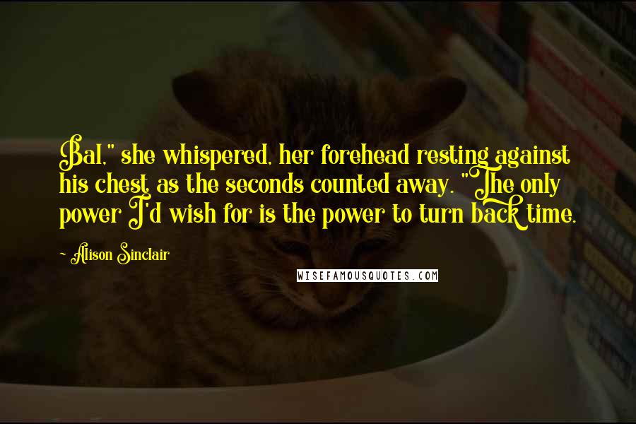 Alison Sinclair Quotes: Bal," she whispered, her forehead resting against his chest as the seconds counted away. "The only power I'd wish for is the power to turn back time.