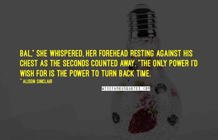 Alison Sinclair Quotes: Bal," she whispered, her forehead resting against his chest as the seconds counted away. "The only power I'd wish for is the power to turn back time.