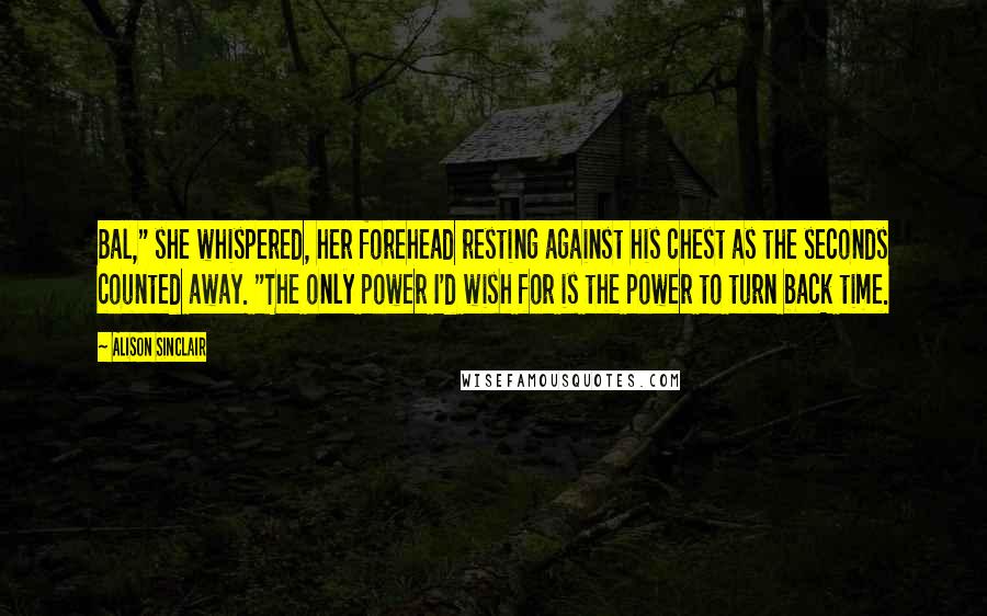 Alison Sinclair Quotes: Bal," she whispered, her forehead resting against his chest as the seconds counted away. "The only power I'd wish for is the power to turn back time.