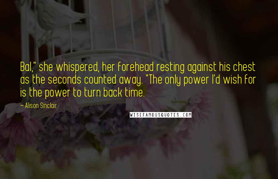 Alison Sinclair Quotes: Bal," she whispered, her forehead resting against his chest as the seconds counted away. "The only power I'd wish for is the power to turn back time.