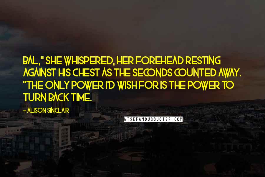 Alison Sinclair Quotes: Bal," she whispered, her forehead resting against his chest as the seconds counted away. "The only power I'd wish for is the power to turn back time.