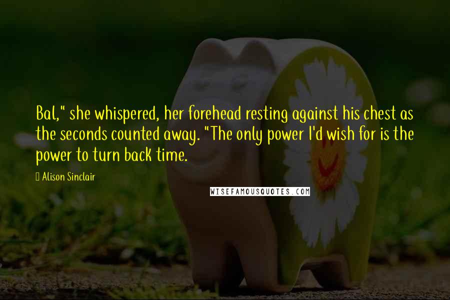 Alison Sinclair Quotes: Bal," she whispered, her forehead resting against his chest as the seconds counted away. "The only power I'd wish for is the power to turn back time.