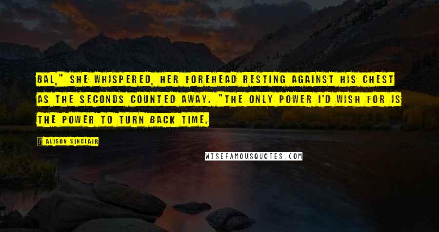 Alison Sinclair Quotes: Bal," she whispered, her forehead resting against his chest as the seconds counted away. "The only power I'd wish for is the power to turn back time.