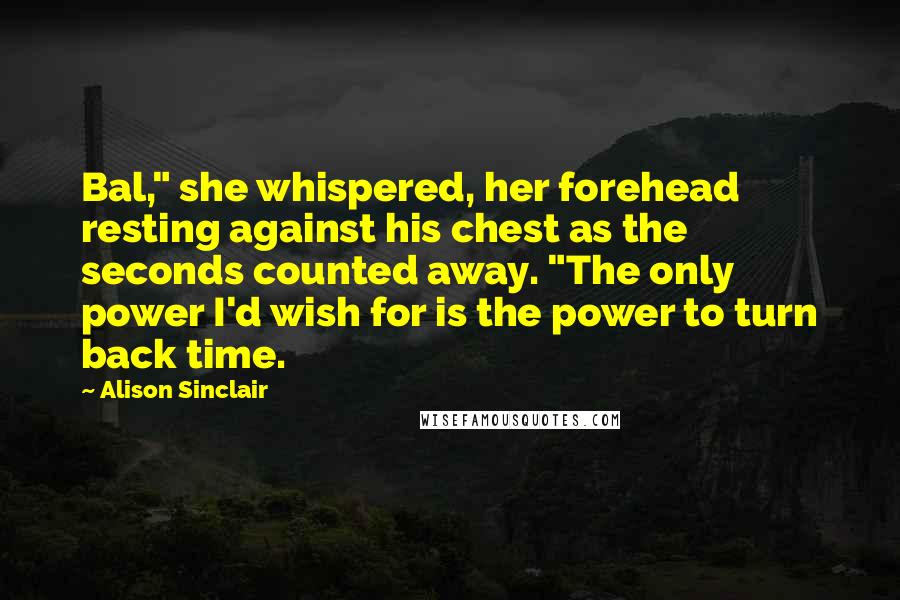 Alison Sinclair Quotes: Bal," she whispered, her forehead resting against his chest as the seconds counted away. "The only power I'd wish for is the power to turn back time.