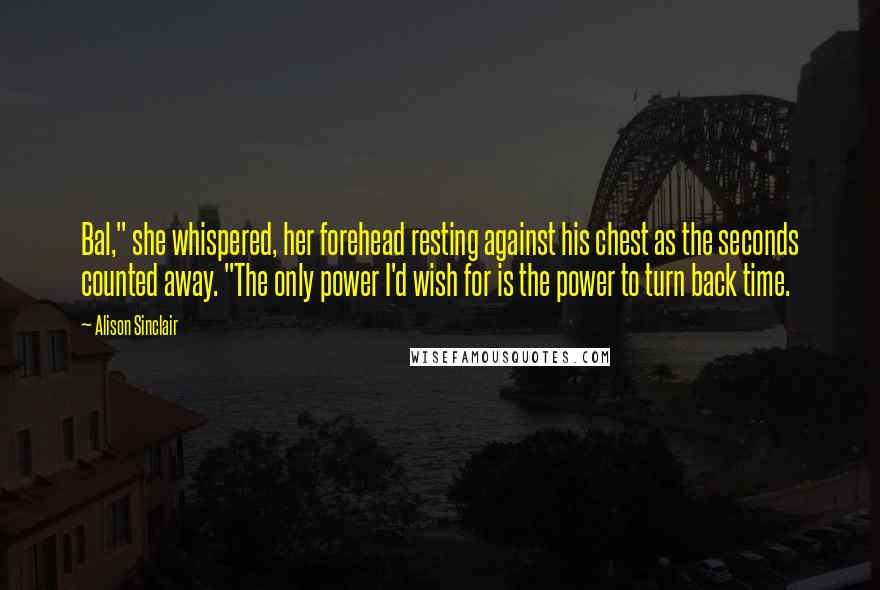 Alison Sinclair Quotes: Bal," she whispered, her forehead resting against his chest as the seconds counted away. "The only power I'd wish for is the power to turn back time.