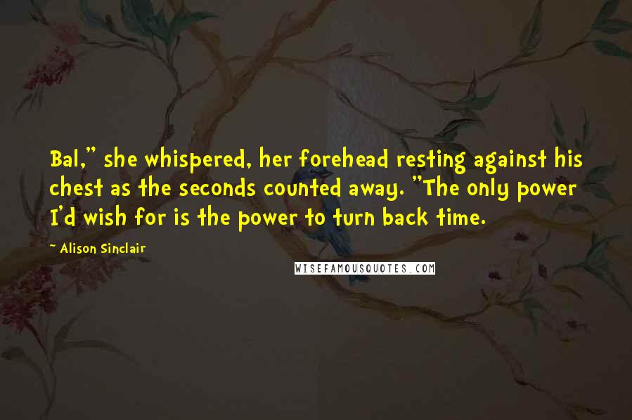 Alison Sinclair Quotes: Bal," she whispered, her forehead resting against his chest as the seconds counted away. "The only power I'd wish for is the power to turn back time.