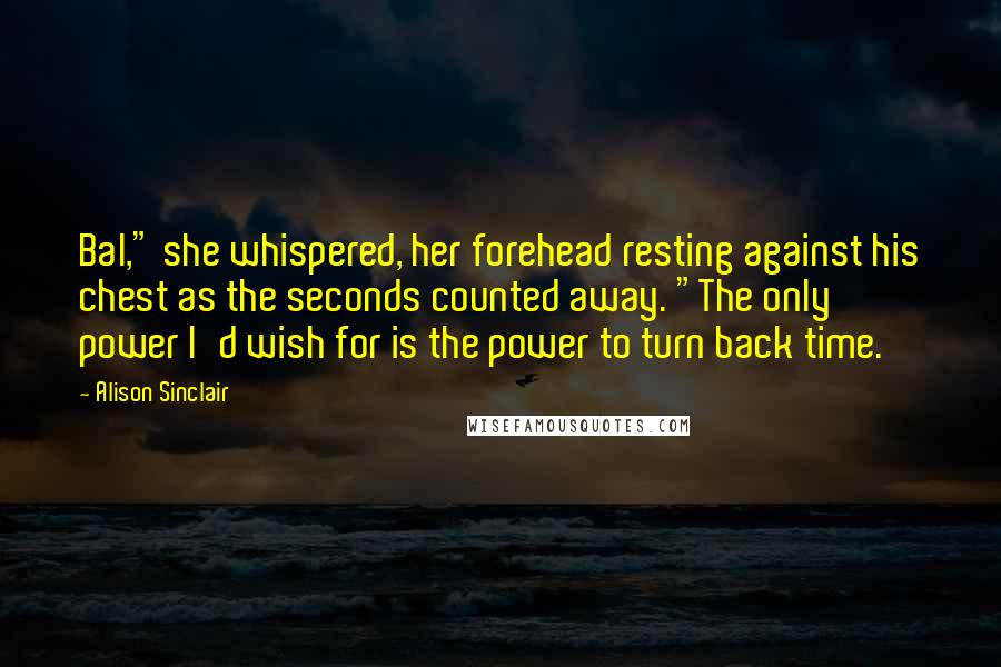 Alison Sinclair Quotes: Bal," she whispered, her forehead resting against his chest as the seconds counted away. "The only power I'd wish for is the power to turn back time.