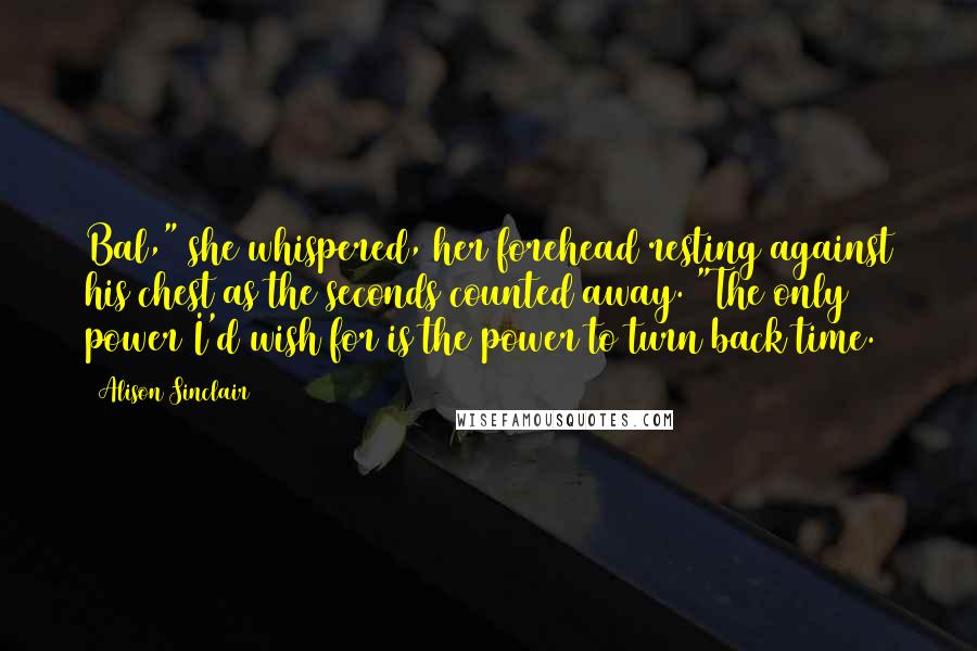 Alison Sinclair Quotes: Bal," she whispered, her forehead resting against his chest as the seconds counted away. "The only power I'd wish for is the power to turn back time.