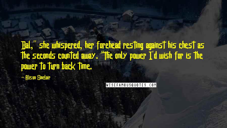 Alison Sinclair Quotes: Bal," she whispered, her forehead resting against his chest as the seconds counted away. "The only power I'd wish for is the power to turn back time.