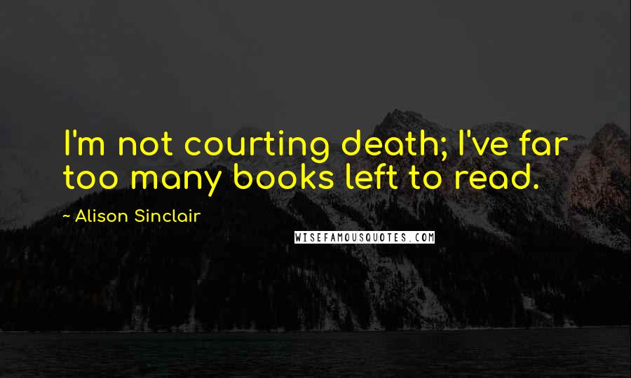 Alison Sinclair Quotes: I'm not courting death; I've far too many books left to read.