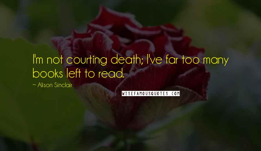 Alison Sinclair Quotes: I'm not courting death; I've far too many books left to read.
