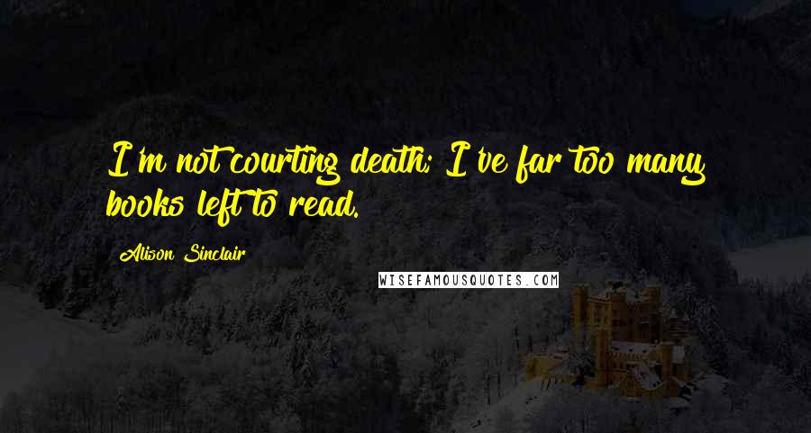 Alison Sinclair Quotes: I'm not courting death; I've far too many books left to read.