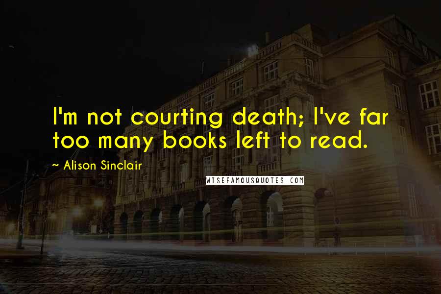 Alison Sinclair Quotes: I'm not courting death; I've far too many books left to read.