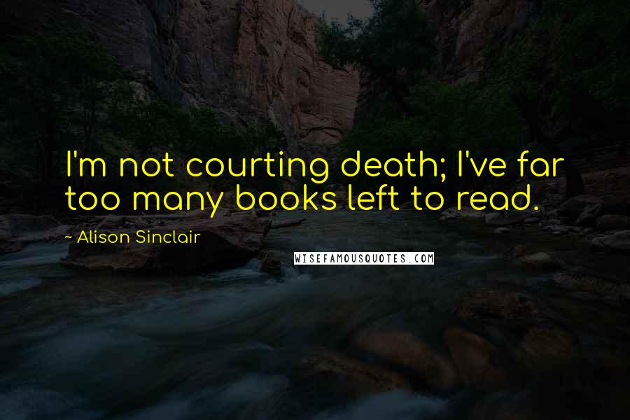 Alison Sinclair Quotes: I'm not courting death; I've far too many books left to read.