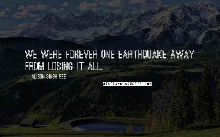 Alison Singh Gee Quotes: We were forever one earthquake away from losing it all.