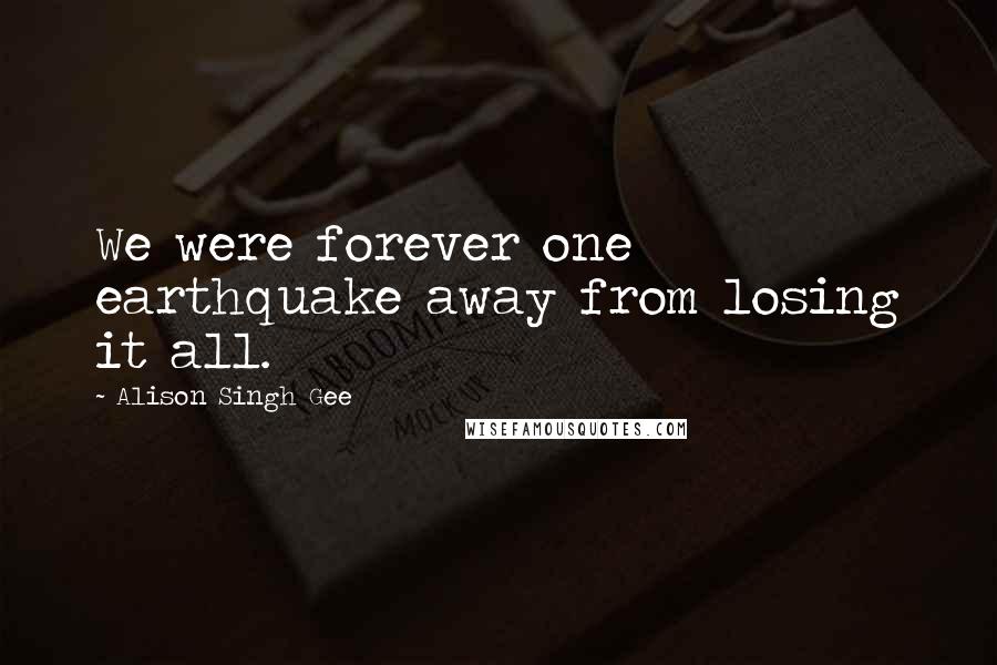 Alison Singh Gee Quotes: We were forever one earthquake away from losing it all.