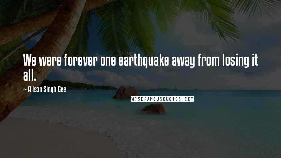 Alison Singh Gee Quotes: We were forever one earthquake away from losing it all.