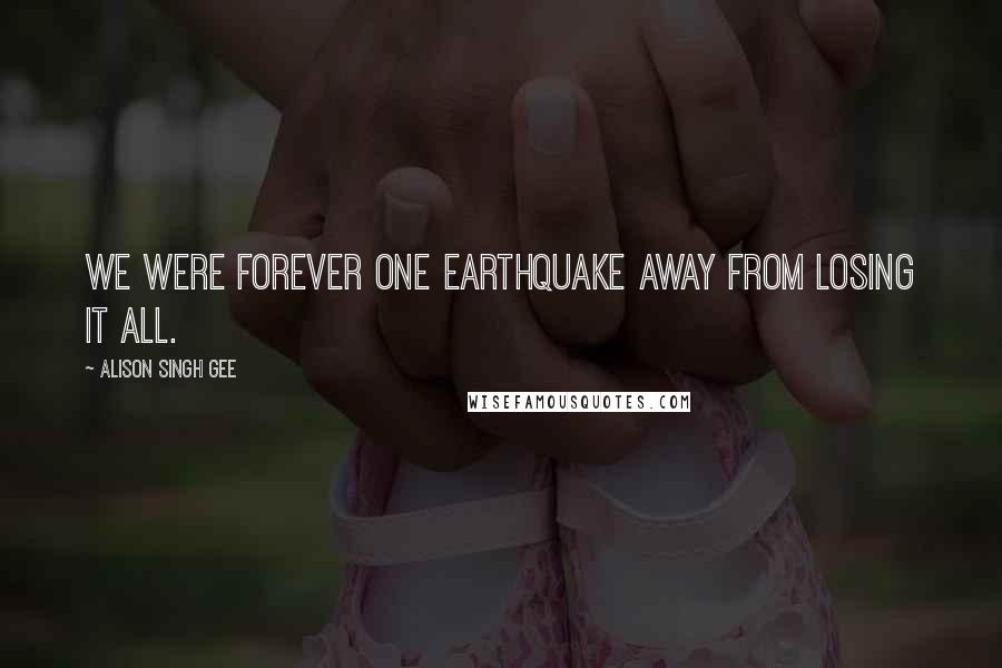 Alison Singh Gee Quotes: We were forever one earthquake away from losing it all.