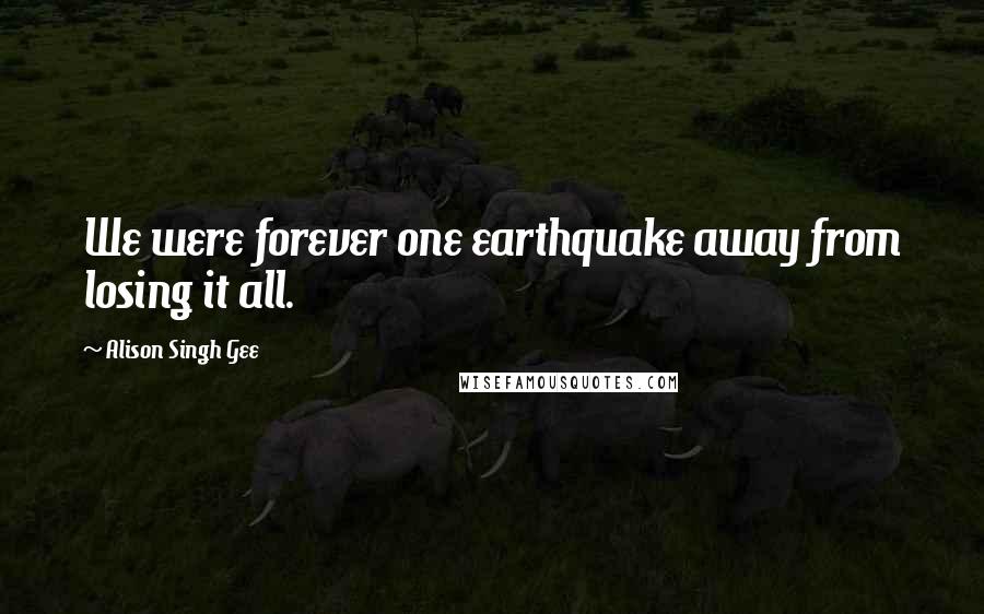 Alison Singh Gee Quotes: We were forever one earthquake away from losing it all.