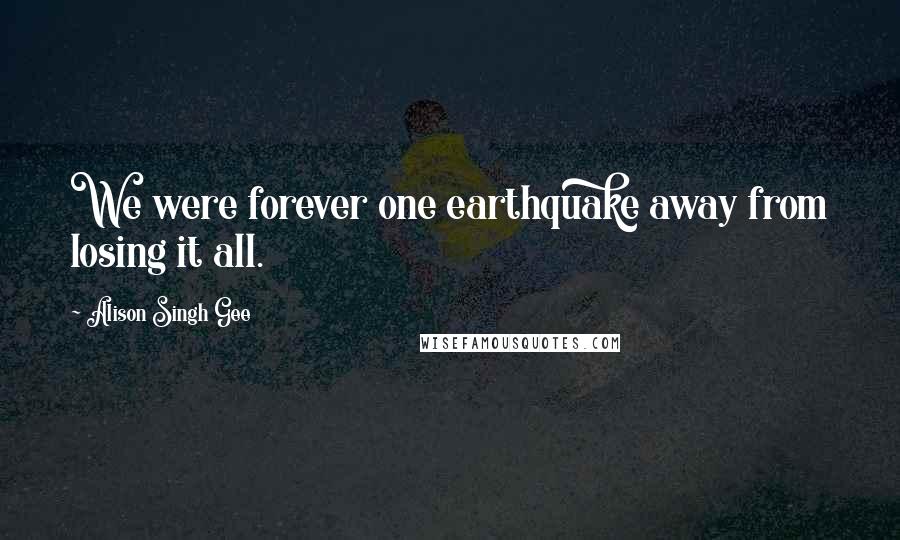 Alison Singh Gee Quotes: We were forever one earthquake away from losing it all.