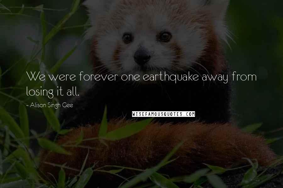 Alison Singh Gee Quotes: We were forever one earthquake away from losing it all.