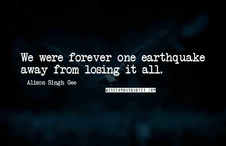 Alison Singh Gee Quotes: We were forever one earthquake away from losing it all.