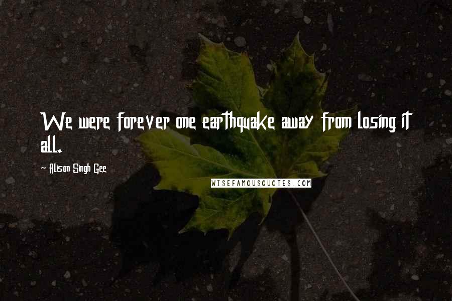 Alison Singh Gee Quotes: We were forever one earthquake away from losing it all.