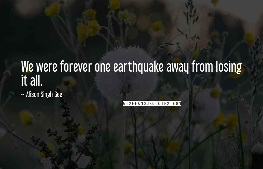 Alison Singh Gee Quotes: We were forever one earthquake away from losing it all.