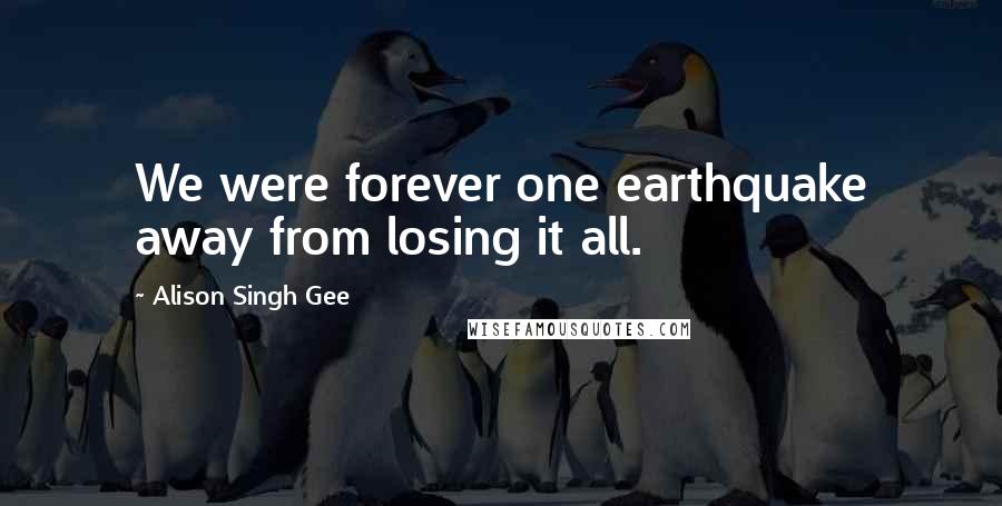 Alison Singh Gee Quotes: We were forever one earthquake away from losing it all.