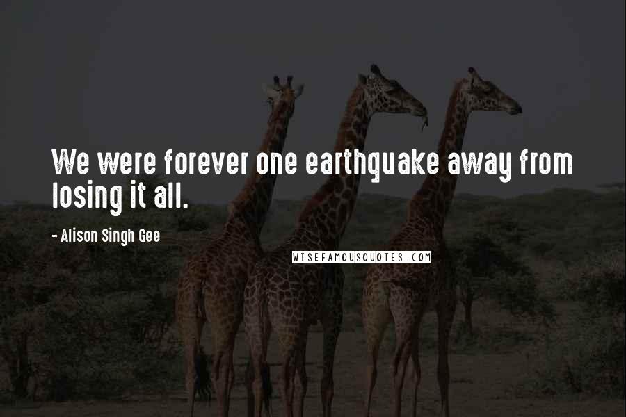 Alison Singh Gee Quotes: We were forever one earthquake away from losing it all.