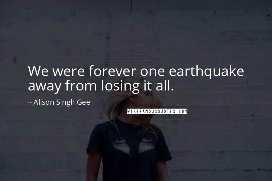 Alison Singh Gee Quotes: We were forever one earthquake away from losing it all.