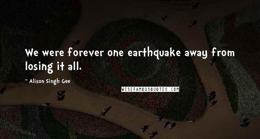 Alison Singh Gee Quotes: We were forever one earthquake away from losing it all.