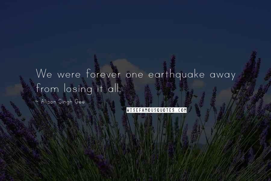 Alison Singh Gee Quotes: We were forever one earthquake away from losing it all.