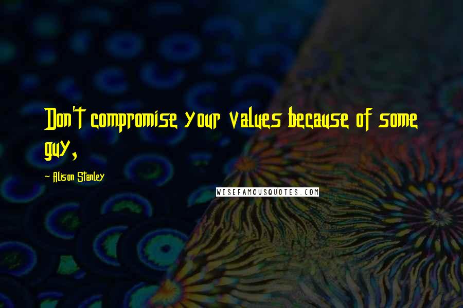 Alison Stanley Quotes: Don't compromise your values because of some guy,