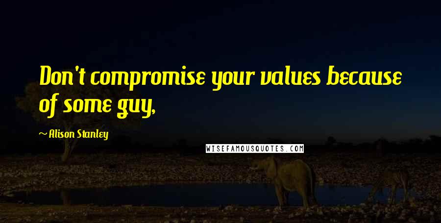 Alison Stanley Quotes: Don't compromise your values because of some guy,