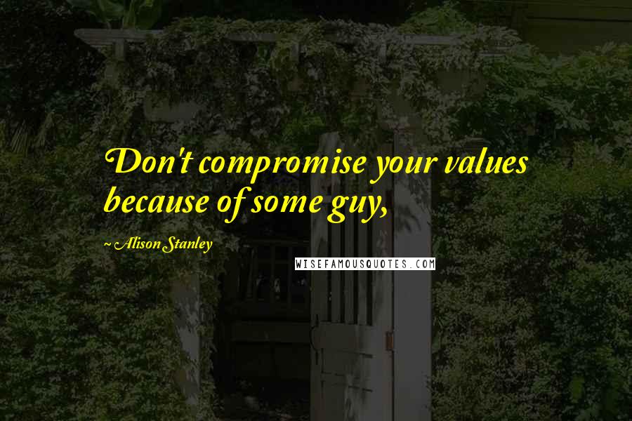 Alison Stanley Quotes: Don't compromise your values because of some guy,