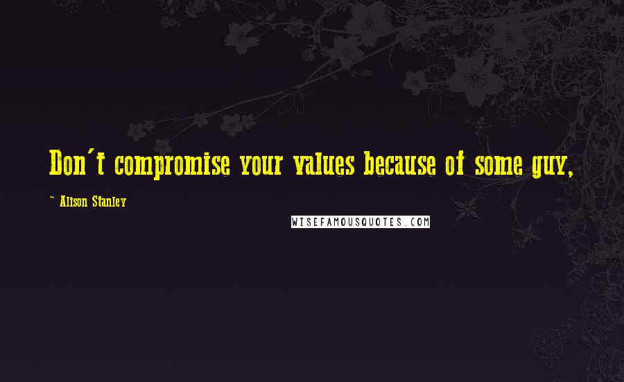 Alison Stanley Quotes: Don't compromise your values because of some guy,