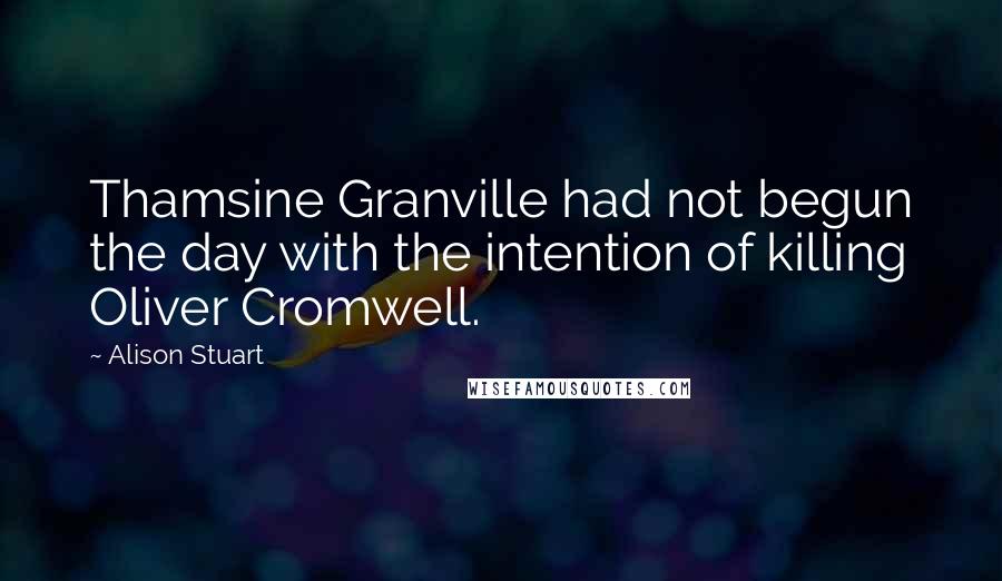 Alison Stuart Quotes: Thamsine Granville had not begun the day with the intention of killing Oliver Cromwell.