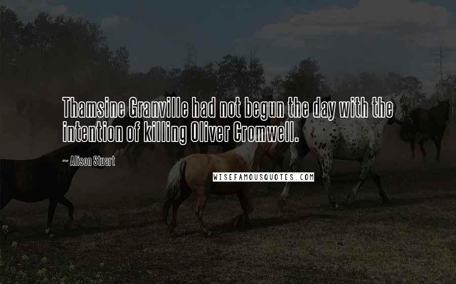 Alison Stuart Quotes: Thamsine Granville had not begun the day with the intention of killing Oliver Cromwell.