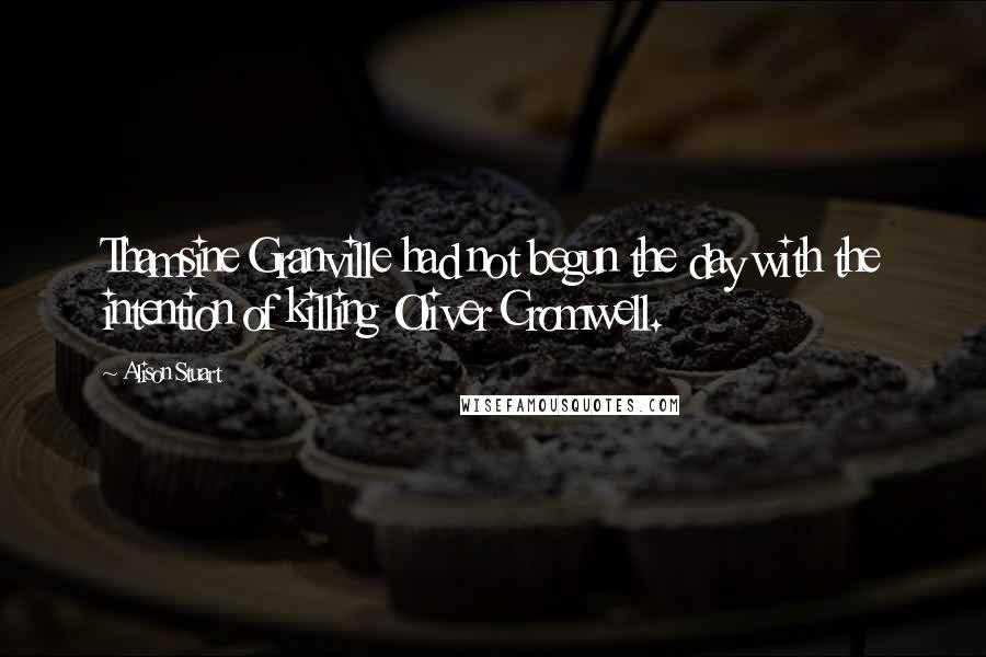 Alison Stuart Quotes: Thamsine Granville had not begun the day with the intention of killing Oliver Cromwell.